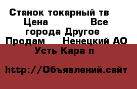 Станок токарный тв-4 › Цена ­ 53 000 - Все города Другое » Продам   . Ненецкий АО,Усть-Кара п.